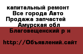 капитальный ремонт - Все города Авто » Продажа запчастей   . Амурская обл.,Благовещенский р-н